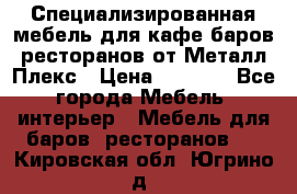 Специализированная мебель для кафе,баров,ресторанов от Металл Плекс › Цена ­ 5 000 - Все города Мебель, интерьер » Мебель для баров, ресторанов   . Кировская обл.,Югрино д.